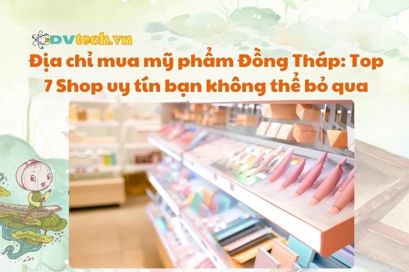 Địa chỉ mua mỹ phẩm Đồng Tháp 2025: Top 7 Shop uy tín bạn không thể bỏ qua