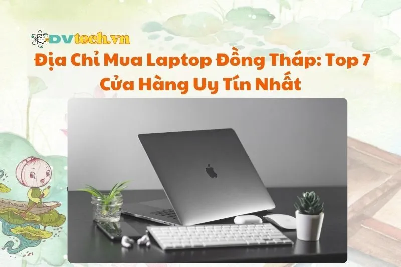 Địa Chỉ Mua Laptop Đồng Tháp: Top 7 Cửa Hàng Uy Tín Nhất 2025