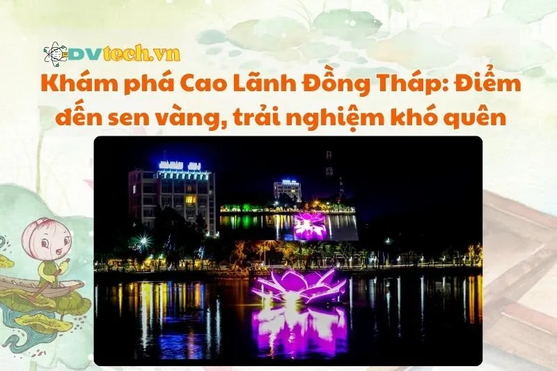 Khám phá Cao Lãnh Đồng Tháp: Điểm đến sen vàng, trải nghiệm khó quên