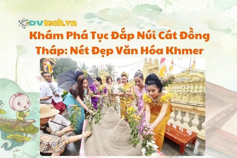 Khám Phá Tục Đắp Núi Cát Đồng Tháp: Nét Đẹp Văn Hóa Khmer